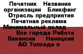 Печатник › Название организации ­ Бликфанг › Отрасль предприятия ­ Печатная реклама › Минимальный оклад ­ 45 000 - Все города Работа » Вакансии   . Ненецкий АО,Топседа п.